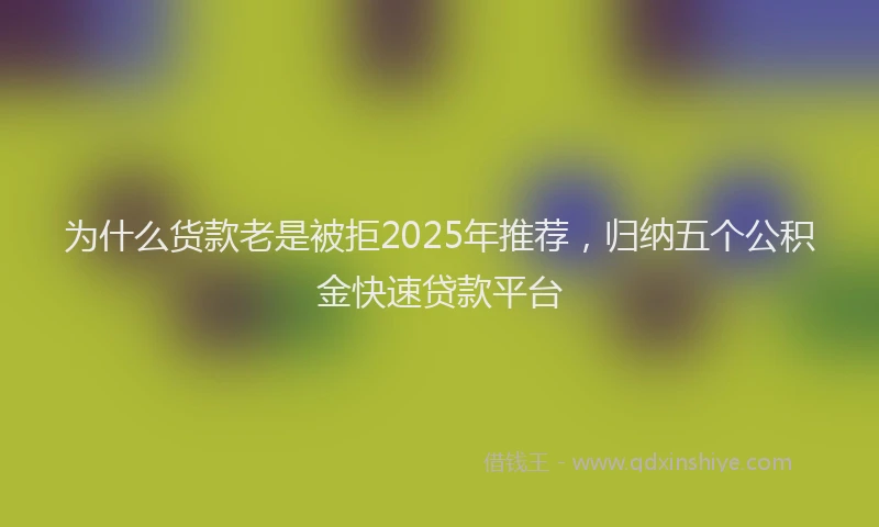 为什么货款老是被拒2025年推荐，归纳五个公积金快速贷款平台