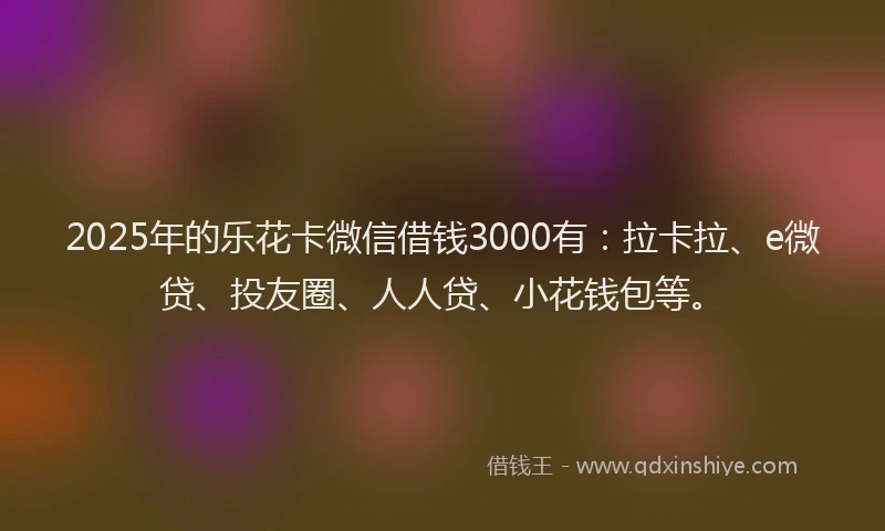 2025年的乐花卡微信借钱3000有：拉卡拉、e微贷、投友圈、人人贷、小花钱包等。