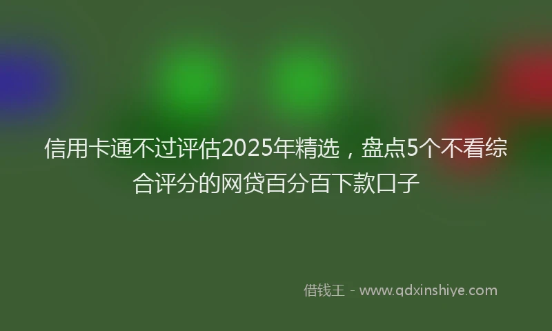 信用卡通不过评估2025年精选，盘点5个不看综合评分的网贷百分百下款口子