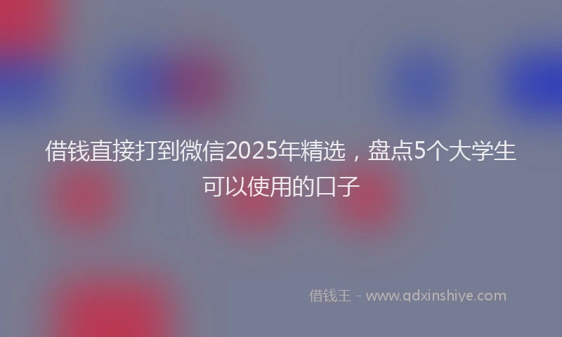 借钱直接打到微信2025年精选，盘点5个大学生可以使用的口子