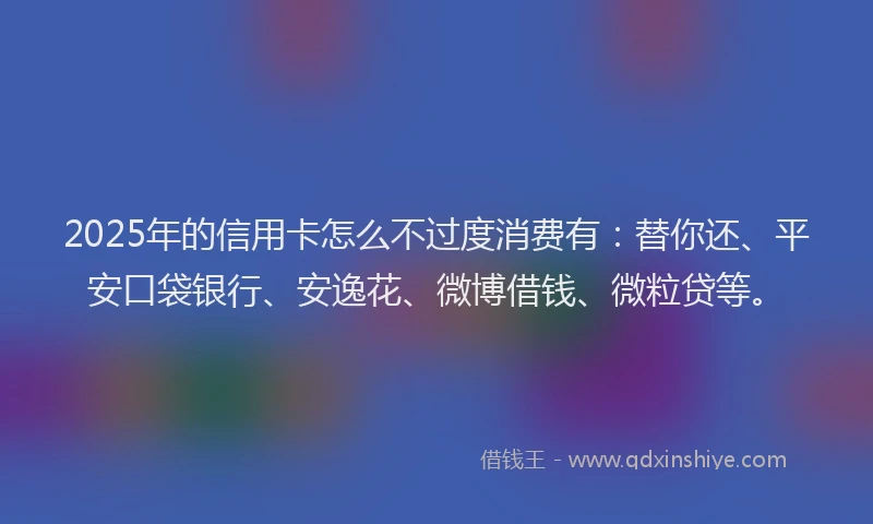 2025年的信用卡怎么不过度消费有：替你还、平安口袋银行、安逸花、微博借钱、微粒贷等。