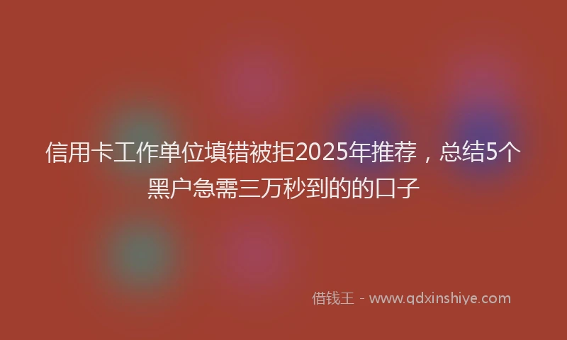 信用卡工作单位填错被拒2025年推荐，总结5个黑户急需三万秒到的的口子