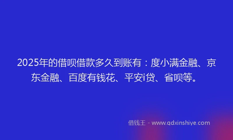 2025年的借呗借款多久到账有：度小满金融、京东金融、百度有钱花、平安i贷、省呗等。