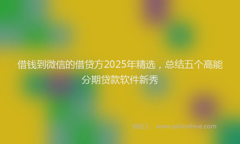 借钱到微信的借贷方2025年精选，总结五个高能分期贷款软件新秀