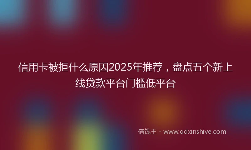 信用卡被拒什么原因2025年推荐，盘点五个新上线贷款平台门槛低平台