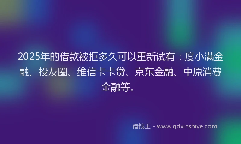 2025年的借款被拒多久可以重新试有：度小满金融、投友圈、维信卡卡贷、京东金融、中原消费金融等。