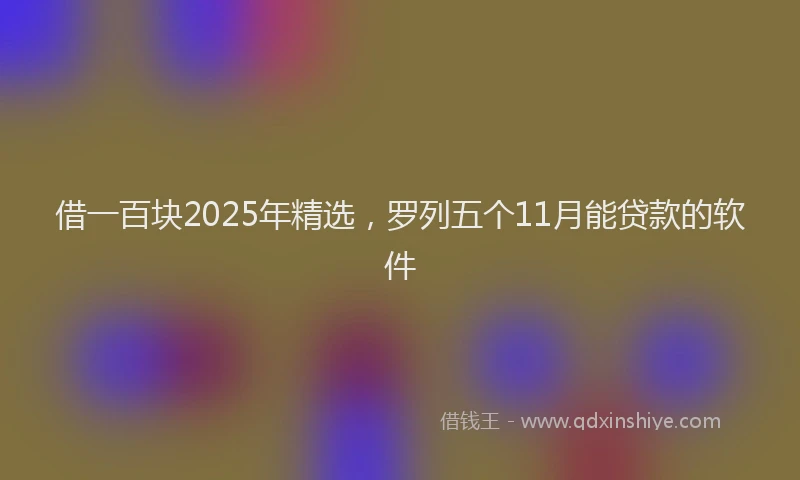 借一百块2025年精选，罗列五个11月能贷款的软件