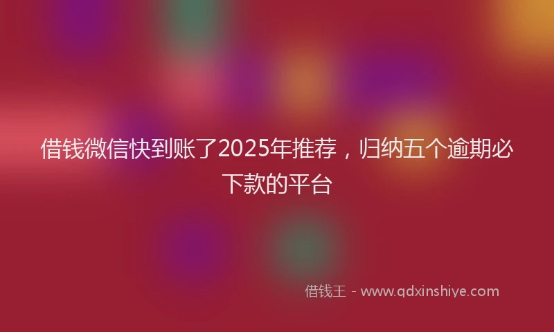 借钱微信快到账了2025年推荐，归纳五个逾期必下款的平台