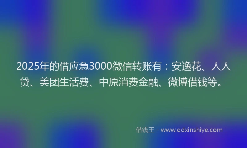 2025年的借应急3000微信转账有：安逸花、人人贷、美团生活费、中原消费金融、微博借钱等。