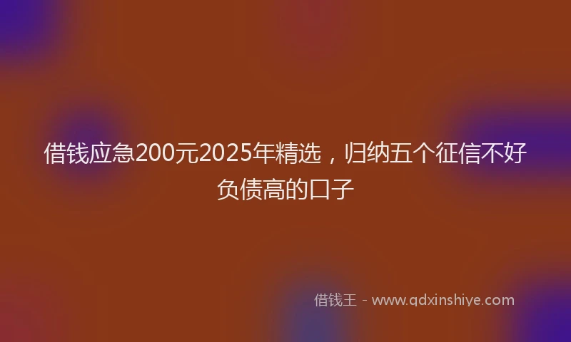 借钱应急200元2025年精选，归纳五个征信不好负债高的口子