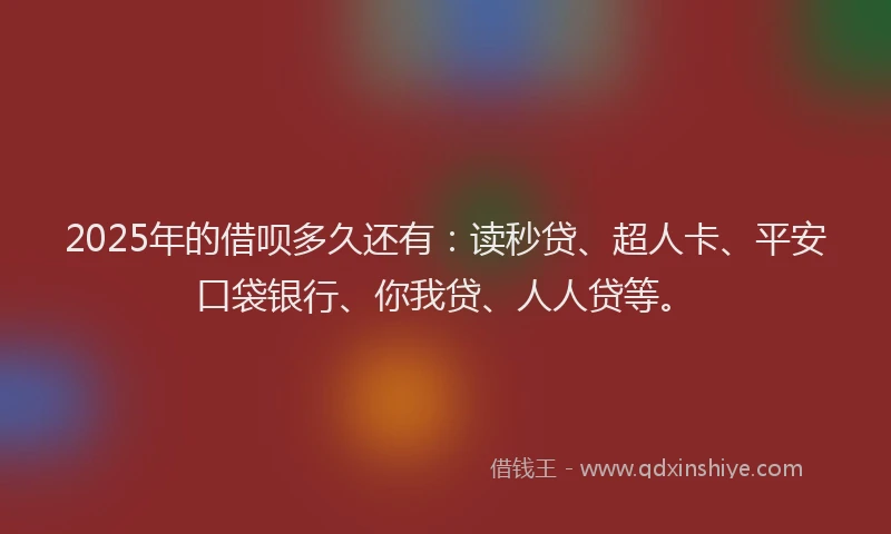 2025年的借呗多久还有：读秒贷、超人卡、平安口袋银行、你我贷、人人贷等。