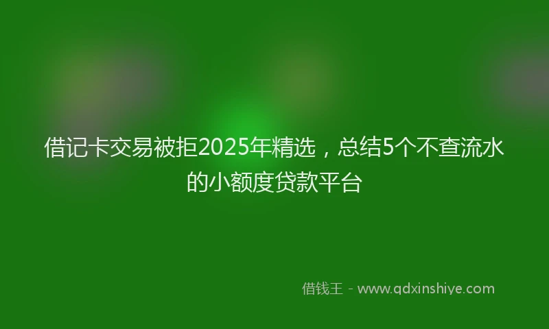 借记卡交易被拒2025年精选，总结5个不查流水的小额度贷款平台
