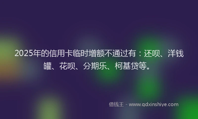 2025年的信用卡临时增额不通过有：还呗、洋钱罐、花呗、分期乐、柯基贷等。