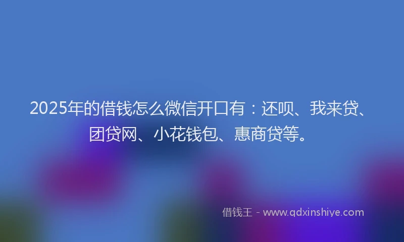 2025年的借钱怎么微信开口有：还呗、我来贷、团贷网、小花钱包、惠商贷等。