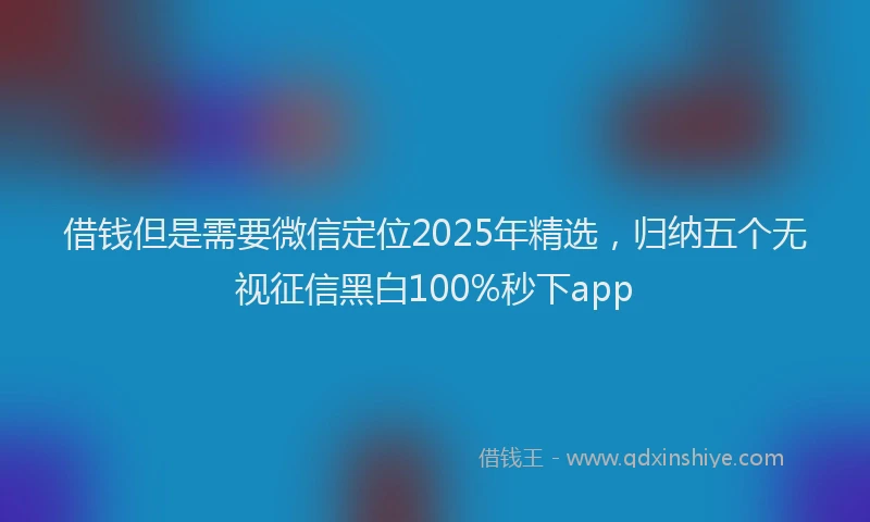 借钱但是需要微信定位2025年精选，归纳五个无视征信黑白100%秒下app