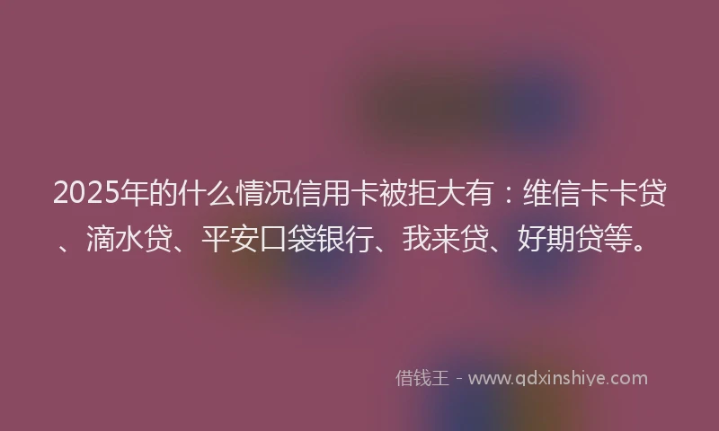 2025年的什么情况信用卡被拒大有：维信卡卡贷、滴水贷、平安口袋银行、我来贷、好期贷等。