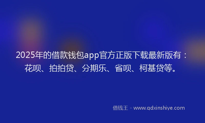2025年的借款钱包app官方正版下载最新版有：花呗、拍拍贷、分期乐、省呗、柯基贷等。