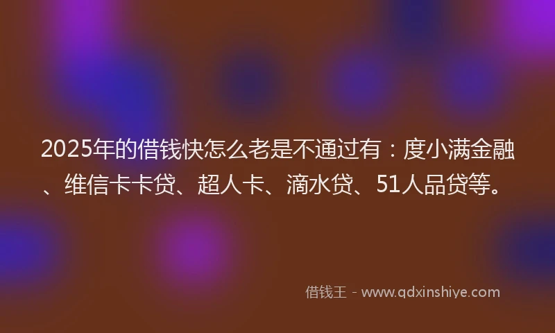 2025年的借钱快怎么老是不通过有：度小满金融、维信卡卡贷、超人卡、滴水贷、51人品贷等。