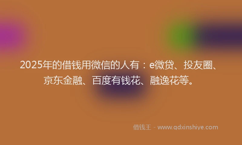 2025年的借钱用微信的人有：e微贷、投友圈、京东金融、百度有钱花、融逸花等。