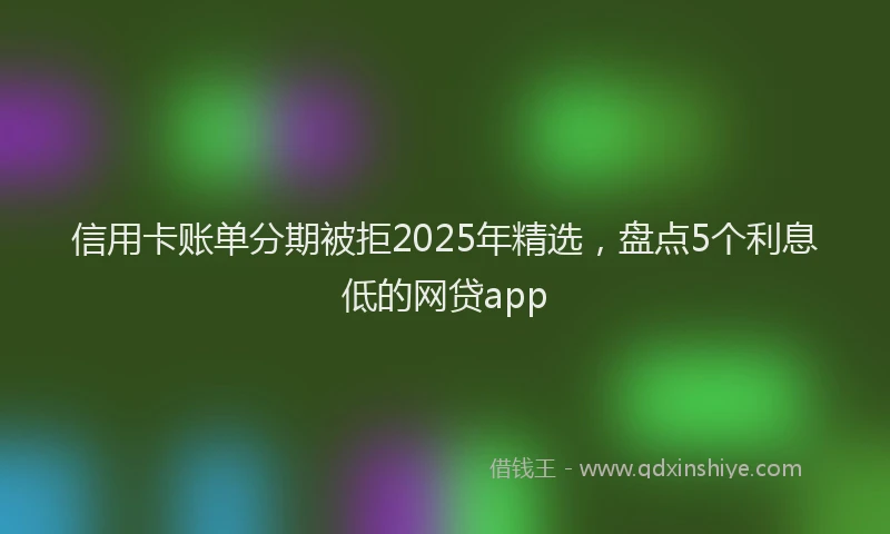 信用卡账单分期被拒2025年精选，盘点5个利息低的网贷app