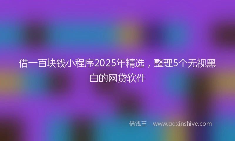 借一百块钱小程序2025年精选，整理5个无视黑白的网贷软件