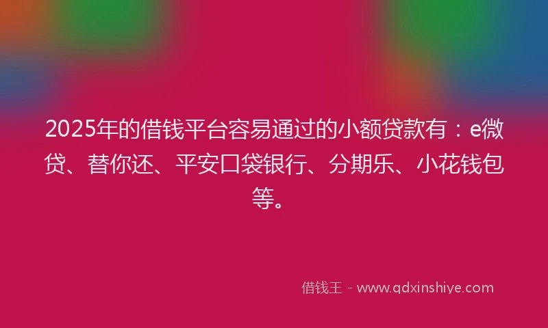 2025年的借钱平台容易通过的小额贷款有：e微贷、替你还、平安口袋银行、分期乐、小花钱包等。