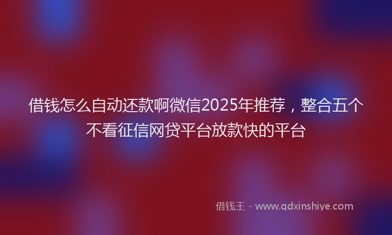 借钱怎么自动还款啊微信2025年推荐，整合五个不看征信网贷平台放款快的平台