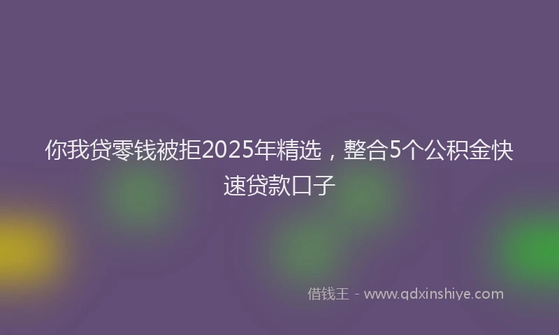你我贷零钱被拒2025年精选，整合5个公积金快速贷款口子