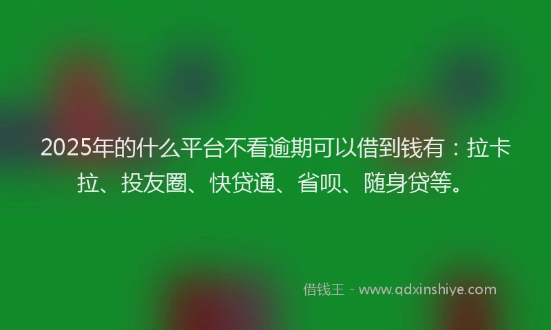 2025年的什么平台不看逾期可以借到钱有：拉卡拉、投友圈、快贷通、省呗、随身贷等。