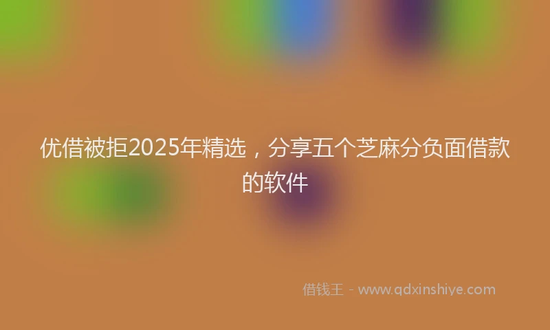 优借被拒2025年精选，分享五个芝麻分负面借款的软件