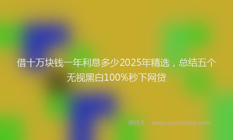 借十万块钱一年利息多少2025年精选，总结五个无视黑白100%秒下网贷