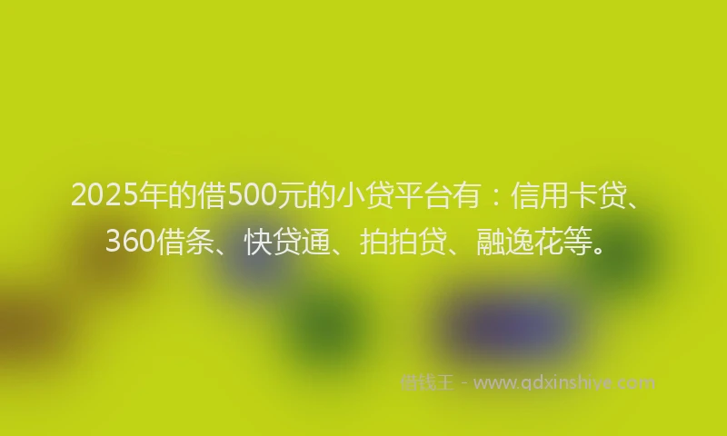 2025年的借500元的小贷平台有：信用卡贷、360借条、快贷通、拍拍贷、融逸花等。