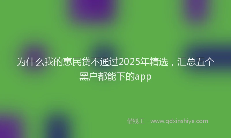 为什么我的惠民贷不通过2025年精选，汇总五个黑户都能下的app