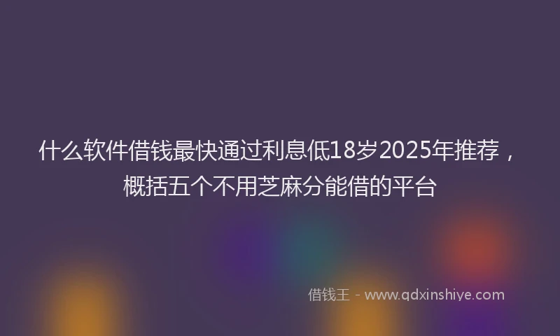 什么软件借钱最快通过利息低18岁2025年推荐，概括五个不用芝麻分能借的平台