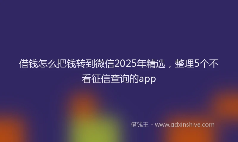借钱怎么把钱转到微信2025年精选，整理5个不看征信查询的app