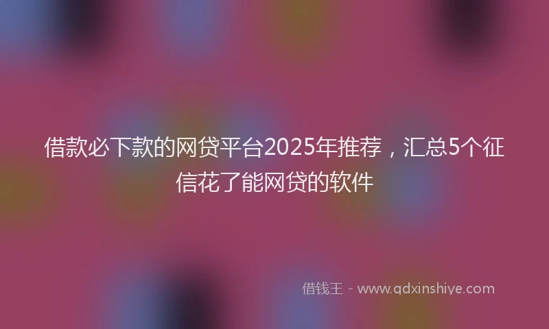 借款必下款的网贷平台2025年推荐，汇总5个征信花了能网贷的软件