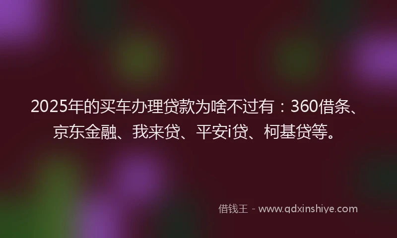 2025年的买车办理贷款为啥不过有：360借条、京东金融、我来贷、平安i贷、柯基贷等。