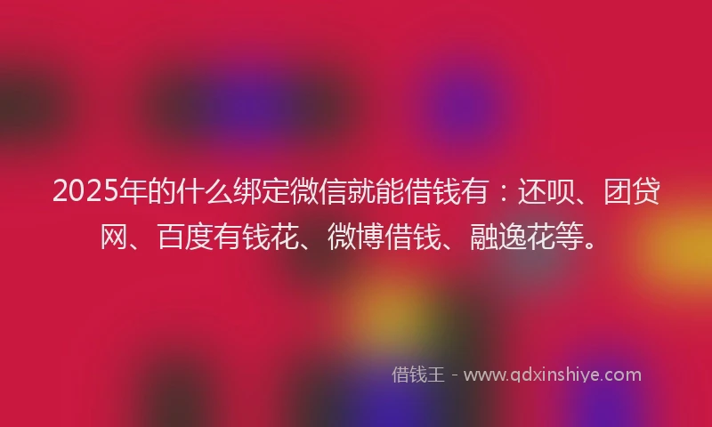 2025年的什么绑定微信就能借钱有：还呗、团贷网、百度有钱花、微博借钱、融逸花等。