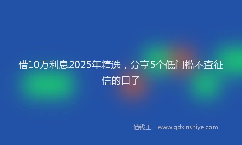 借10万利息2025年精选，分享5个低门槛不查征信的口子