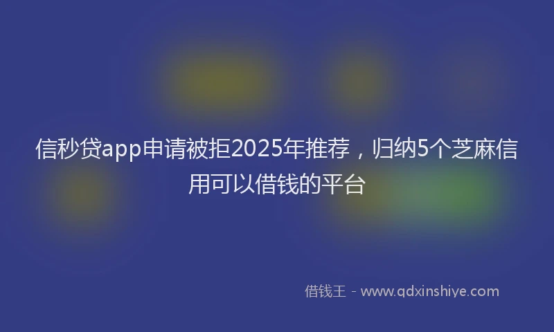信秒贷app申请被拒2025年推荐，归纳5个芝麻信用可以借钱的平台
