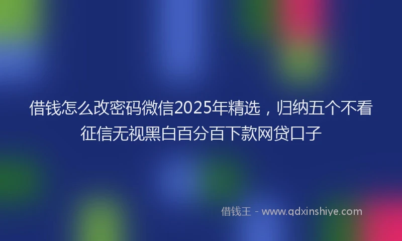 借钱怎么改密码微信2025年精选，归纳五个不看征信无视黑白百分百下款网贷口子