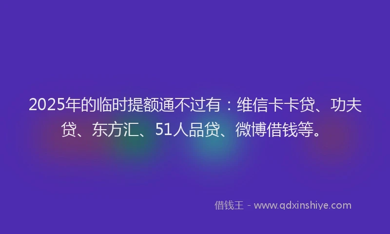 2025年的临时提额通不过有：维信卡卡贷、功夫贷、东方汇、51人品贷、微博借钱等。