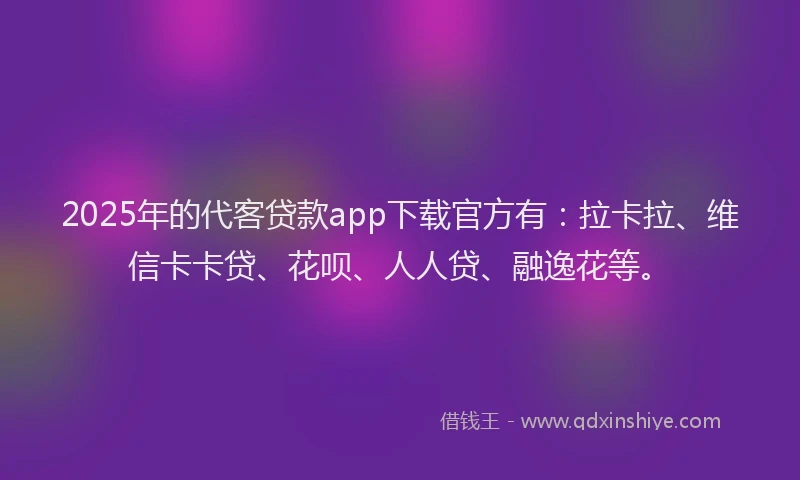 2025年的代客贷款app下载官方有：拉卡拉、维信卡卡贷、花呗、人人贷、融逸花等。