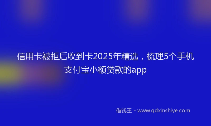 信用卡被拒后收到卡2025年精选，梳理5个手机支付宝小额贷款的app