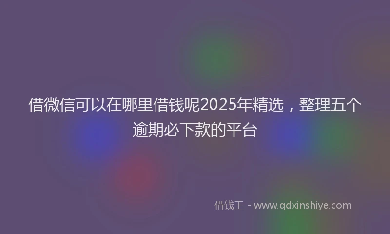 借微信可以在哪里借钱呢2025年精选，整理五个逾期必下款的平台