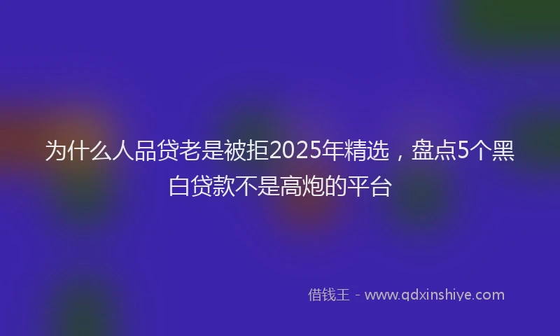 为什么人品贷老是被拒2025年精选，盘点5个黑白贷款不是高炮的平台
