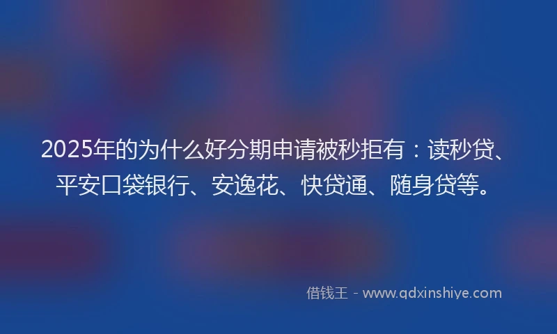 2025年的为什么好分期申请被秒拒有：读秒贷、平安口袋银行、安逸花、快贷通、随身贷等。