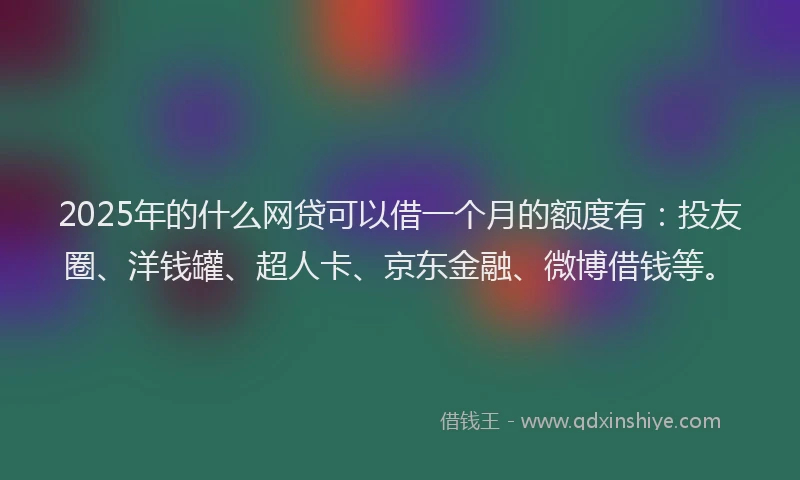 2025年的什么网贷可以借一个月的额度有：投友圈、洋钱罐、超人卡、京东金融、微博借钱等。