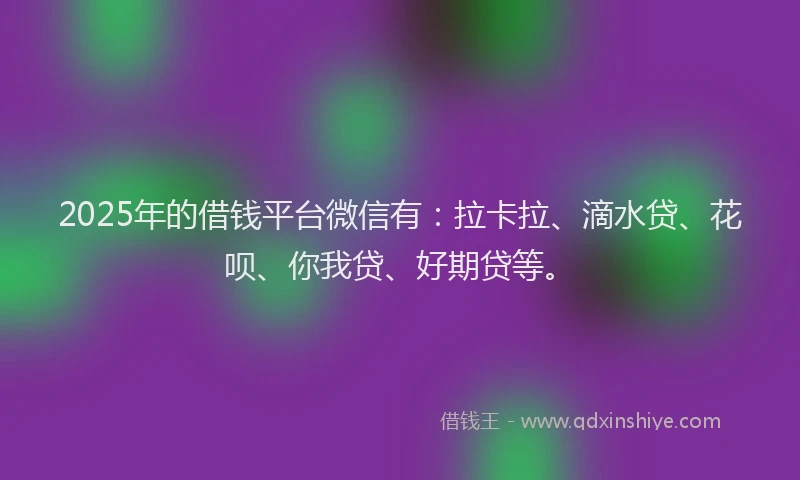 2025年的借钱平台微信有：拉卡拉、滴水贷、花呗、你我贷、好期贷等。