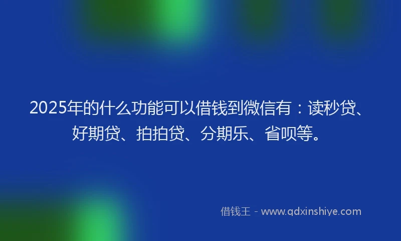 2025年的什么功能可以借钱到微信有：读秒贷、好期贷、拍拍贷、分期乐、省呗等。